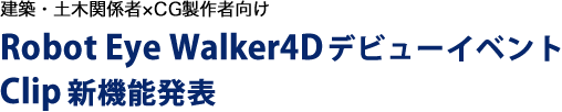 建築・土木関係者×CG製作者向け Robot Eye Walker4D デビューイベント Clip 新機能発表